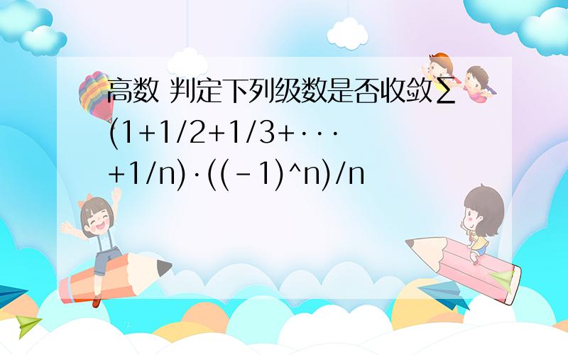 高数 判定下列级数是否收敛∑(1+1/2+1/3+···+1/n)·((-1)^n)/n