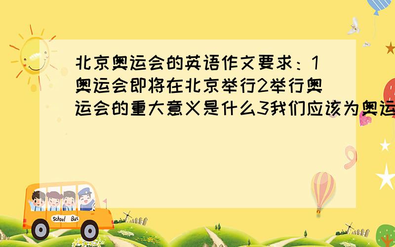 北京奥运会的英语作文要求：1奥运会即将在北京举行2举行奥运会的重大意义是什么3我们应该为奥运做些什么.字数120-150