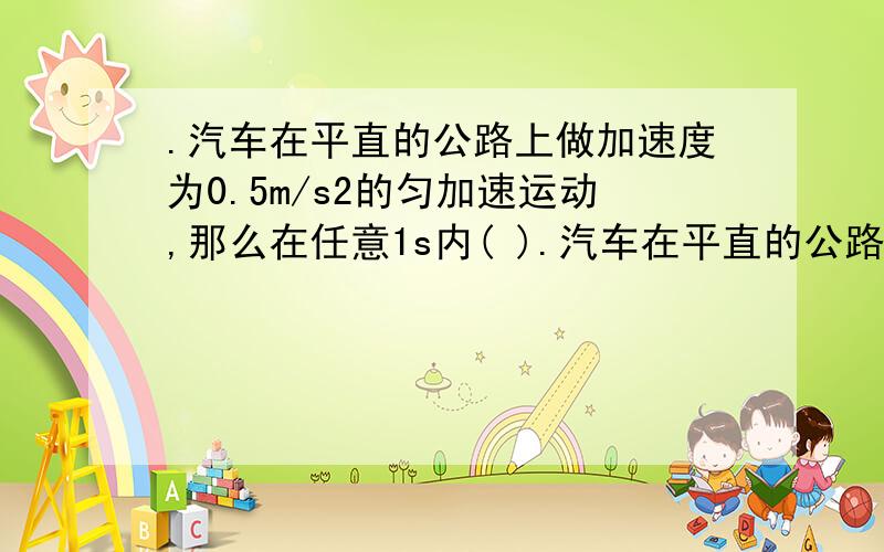 .汽车在平直的公路上做加速度为0.5m/s2的匀加速运动,那么在任意1s内( ).汽车在平直的公路上做加速度为0.5m/s2的匀加速运动,那么在任意1s内（ ）A．汽车的末速度一定等于初速度的0.5倍B．汽车