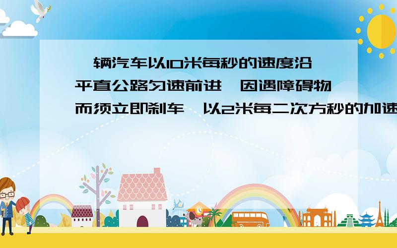 一辆汽车以10米每秒的速度沿平直公路匀速前进,因遇障碍物而须立即刹车,以2米每二次方秒的加速度做匀减速直线运动,则经过6秒汽车的位移是（ ） A24m B25m C26m D30m