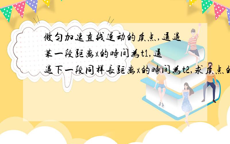 做匀加速直线运动的质点,通过某一段距离x的时间为t1,通过下一段同样长距离x的时间为t2,求质点的加速度求详细过程