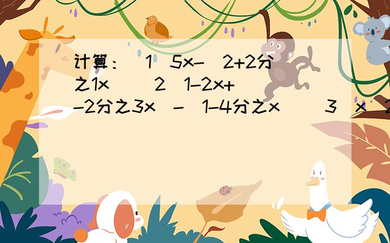 计算：（1）5x-（2+2分之1x） （2）1-2x+（-2分之3x)-（1-4分之x） （3）x^2y-(2xy^2-5x^2y)+3xy^2-y^2.