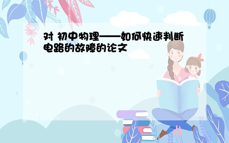 对 初中物理——如何快速判断电路的故障的论文