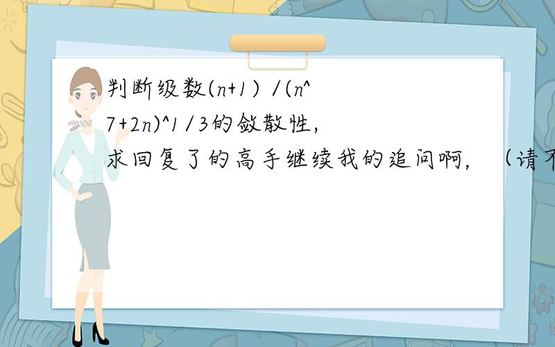 判断级数(n+1) /(n^7+2n)^1/3的敛散性,求回复了的高手继续我的追问啊，（请不要嫌我烦ing ,高数真真不好……）