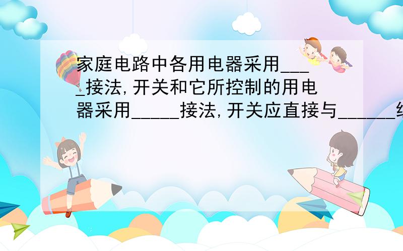 家庭电路中各用电器采用____接法,开关和它所控制的用电器采用_____接法,开关应直接与______线相连,螺丝口灯座的螺旋套一定要与_____想通.