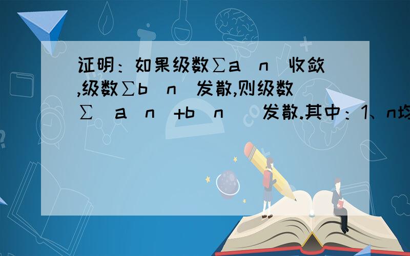 证明：如果级数∑a(n)收敛,级数∑b(n)发散,则级数∑[a(n)+b(n)]发散.其中：1、n均是从1到 无穷；2、a(n),b(n)中的n是a,b的下标.我证到lim(∑a(n) + ∑b(n))的时候后面就没有什么思路了,因为lim∑b(n)不