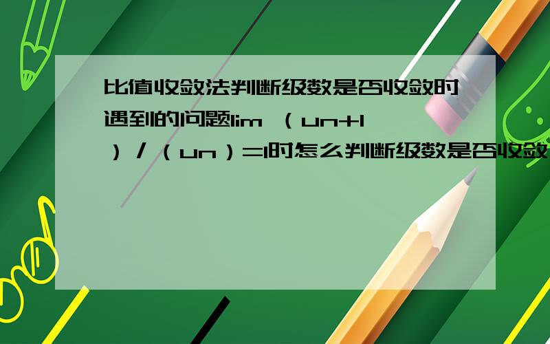 比值收敛法判断级数是否收敛时遇到的问题lim （un+1）／（un）=1时怎么判断级数是否收敛