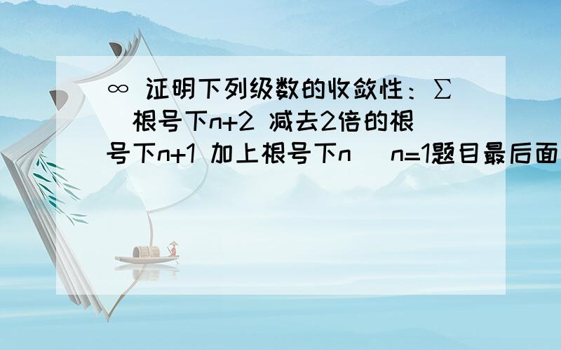 ∞ 证明下列级数的收敛性：∑(根号下n+2 减去2倍的根号下n+1 加上根号下n) n=1题目最后面的n=1不要看，n的范围是1到正无穷