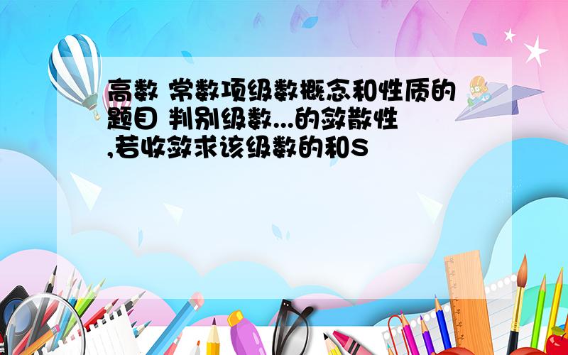 高数 常数项级数概念和性质的题目 判别级数...的敛散性,若收敛求该级数的和S