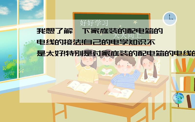 我想了解一下家庭装的配电箱的电线的接法!自己的电学知识不是太好!特别是对家庭装的配电箱的电线的接法想深入的了解．希望大家能多多给出意见啊!