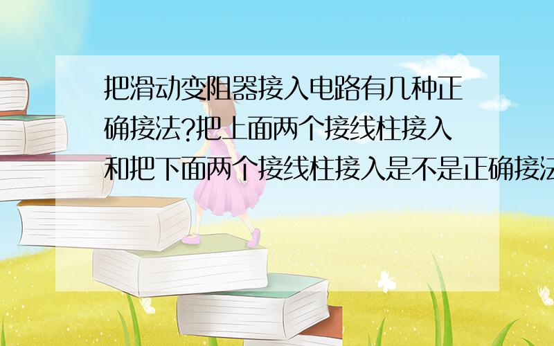 把滑动变阻器接入电路有几种正确接法?把上面两个接线柱接入和把下面两个接线柱接入是不是正确接法?