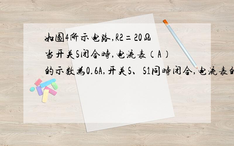 如图4所示电路,R2=20Ω当开关S闭合时,电流表（A）的示数为0.6A,开关S、S1同时闭合,电流表的度数是1A（1）电源的电压（2）R1电阻的大小1