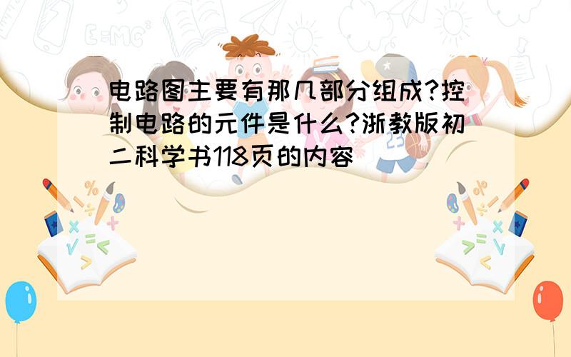 电路图主要有那几部分组成?控制电路的元件是什么?浙教版初二科学书118页的内容