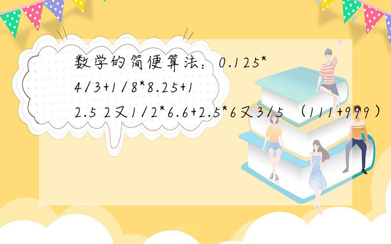 数学的简便算法：0.125*4/3+1/8*8.25+12.5 2又1/2*6.6+2.5*6又3/5 （111+999）/［56*（3/7-3/8）］