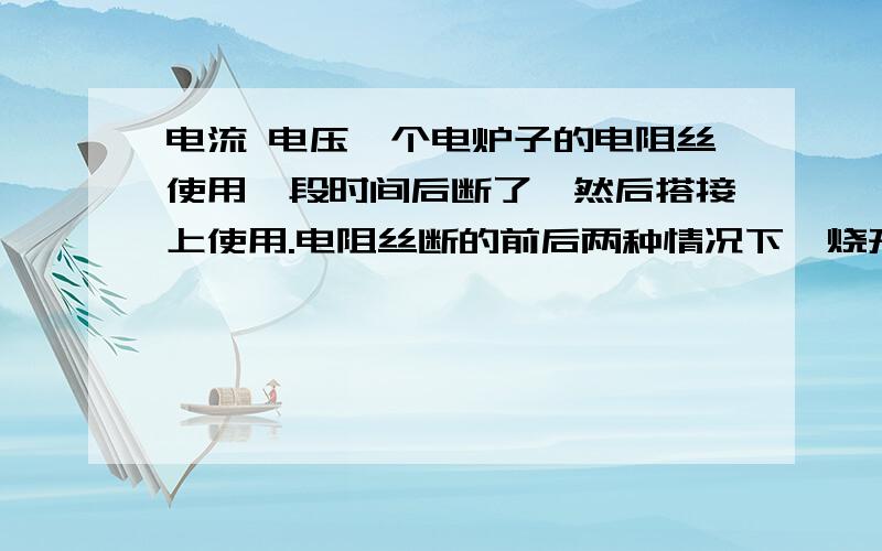 电流 电压一个电炉子的电阻丝使用一段时间后断了,然后搭接上使用.电阻丝断的前后两种情况下,烧开同一壶水那种情况更快?