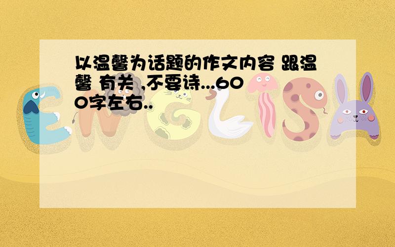 以温馨为话题的作文内容 跟温馨 有关 ,不要诗...600字左右..