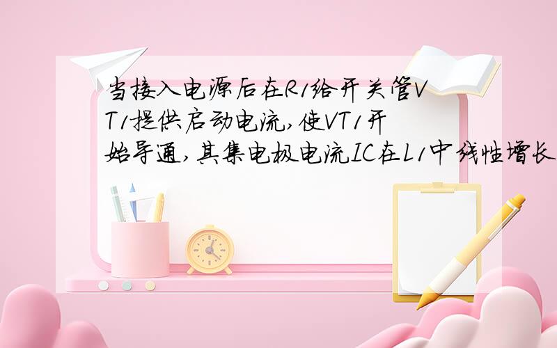 当接入电源后在R1给开关管VT1提供启动电流,使VT1开始导通,其集电极电流IC在L1中线性增长,在L2中感应出使VT1基极为正,发射极为负的正反馈电压,使VT1很快饱和.与此同时,感应电压给C1充电,（（