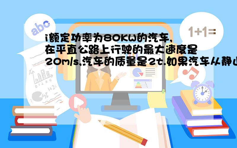 i额定功率为80KW的汽车,在平直公路上行驶的最大速度是20m/s,汽车的质量是2t.如果汽车从静止开始做运动功率保持不变,运动过程中阻力也不变.求1、汽车受到的阻力多大?2、当某时某刻汽车加