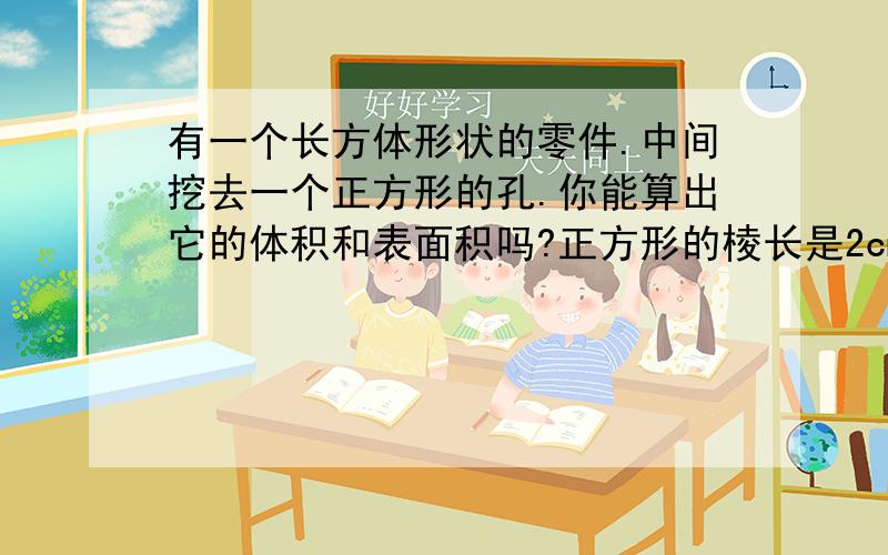 有一个长方体形状的零件.中间挖去一个正方形的孔.你能算出它的体积和表面积吗?正方形的棱长是2cm,长方形的宽是8cm,长是8cm,高5cm.