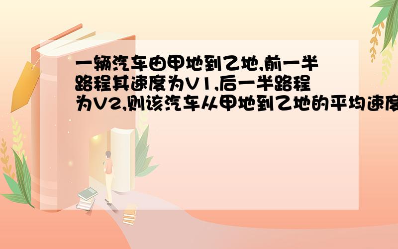 一辆汽车由甲地到乙地,前一半路程其速度为V1,后一半路程为V2,则该汽车从甲地到乙地的平均速度是多少