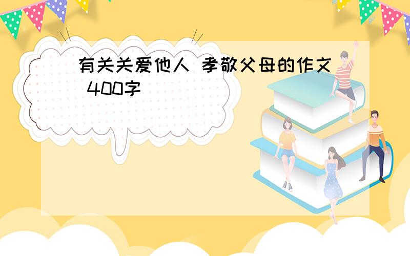 有关关爱他人 孝敬父母的作文 400字