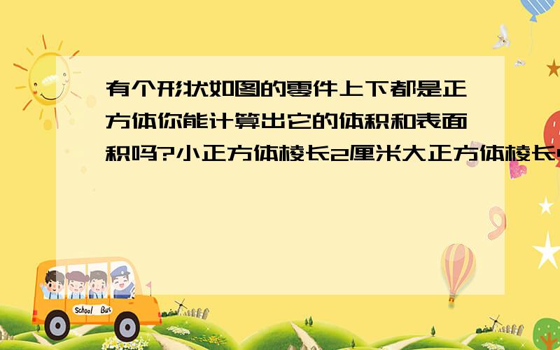 有个形状如图的零件上下都是正方体你能计算出它的体积和表面积吗?小正方体棱长2厘米大正方体棱长4厘米.