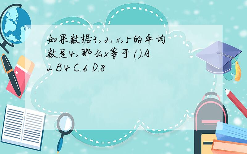 如果数据3,2,x,5的平均数是4,那么x等于().A.2 B.4 C.6 D.8