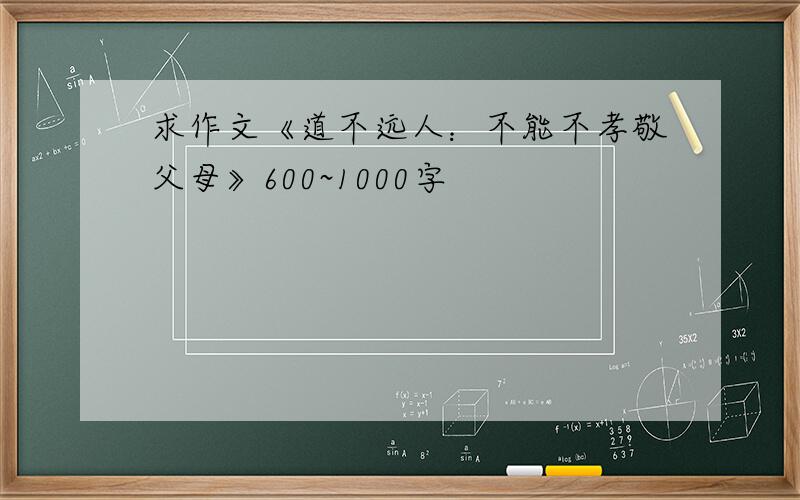 求作文《道不远人：不能不孝敬父母》600~1000字