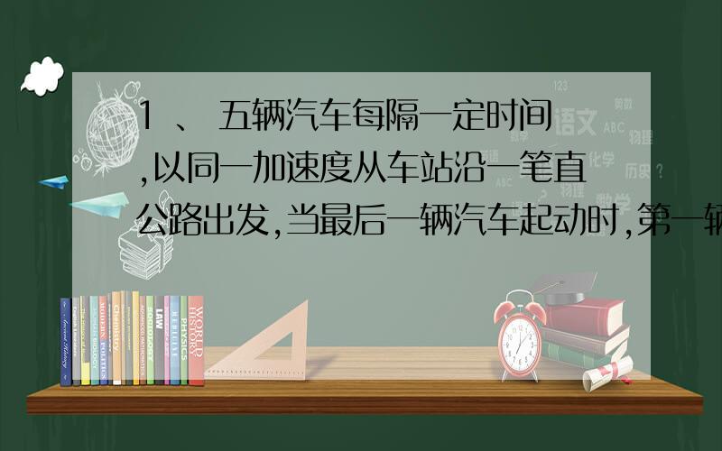 1 、 五辆汽车每隔一定时间,以同一加速度从车站沿一笔直公路出发,当最后一辆汽车起动时,第一辆汽车已离站320米,此时刻第一辆与第二辆车的距离是____米.思路说一哈.感激感激感激感激感激