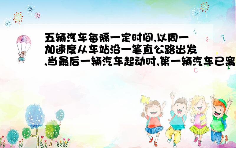 五辆汽车每隔一定时间,以同一加速度从车站沿一笔直公路出发,当最后一辆汽车起动时,第一辆汽车已离站320米,