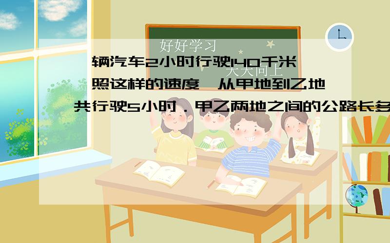 一辆汽车2小时行驶140千米,照这样的速度,从甲地到乙地共行驶5小时．甲乙两地之间的公路长多少千米?