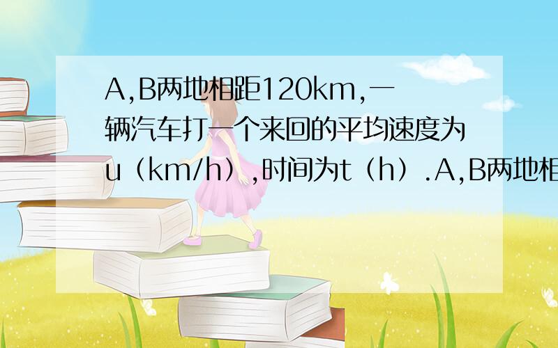 A,B两地相距120km,一辆汽车打一个来回的平均速度为u（km/h）,时间为t（h）.A,B两地相距 120 km,一辆汽车打一个来回的平均速度为u（km/h）,时间为t（h）.1.求u关于t的函数解析式；2.若某辆汽车打