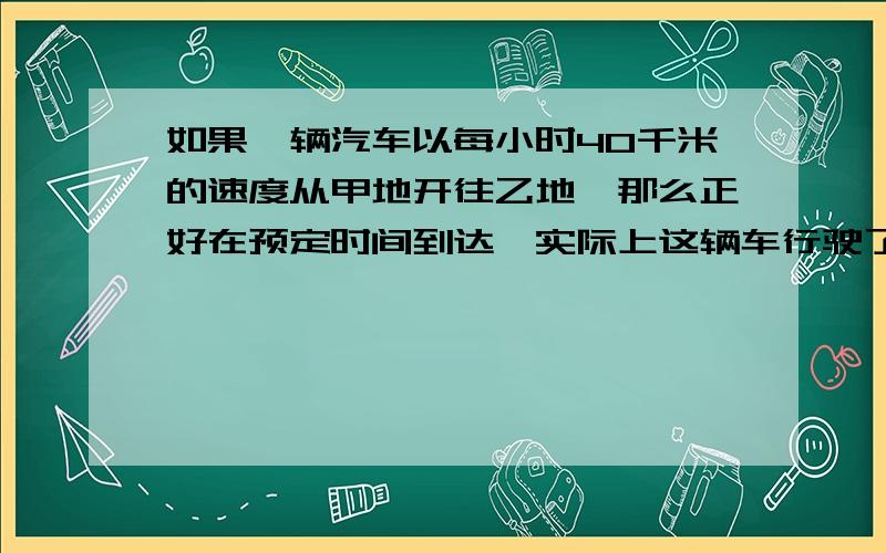 如果一辆汽车以每小时40千米的速度从甲地开往乙地,那么正好在预定时间到达,实际上这辆车行驶了3小时后,速度减慢为30千米∕时,因此比预定时间迟到1小时,求甲乙两地的距离今天就要