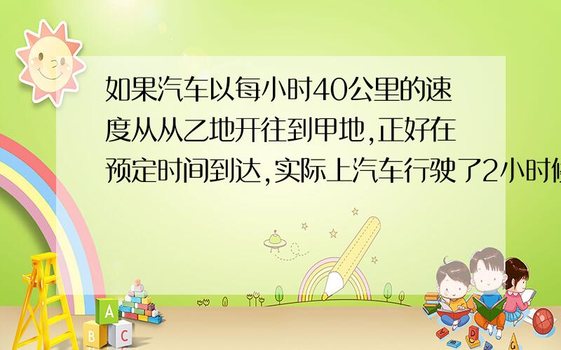 如果汽车以每小时40公里的速度从从乙地开往到甲地,正好在预定时间到达,实际上汽车行驶了2小时候后,速度减慢了30KM/小时,因此比预定迟到1个小时,求甲乙的距离