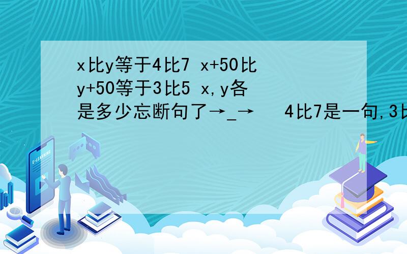 x比y等于4比7 x+50比y+50等于3比5 x,y各是多少忘断句了→_→   4比7是一句,3比5是一句……