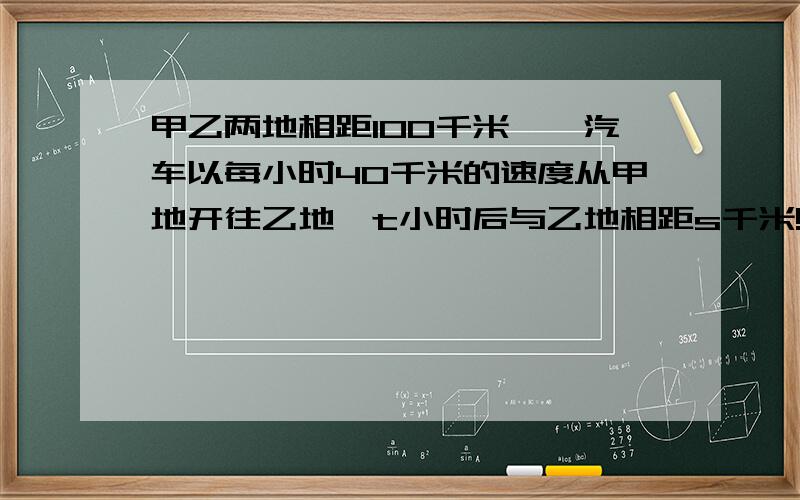 甲乙两地相距100千米,一汽车以每小时40千米的速度从甲地开往乙地,t小时后与乙地相距s千米!（1甲乙两地相距100千米,一汽车以每小时40千米的速度从甲地开往乙地,t小时后与乙地相距s千米!（1