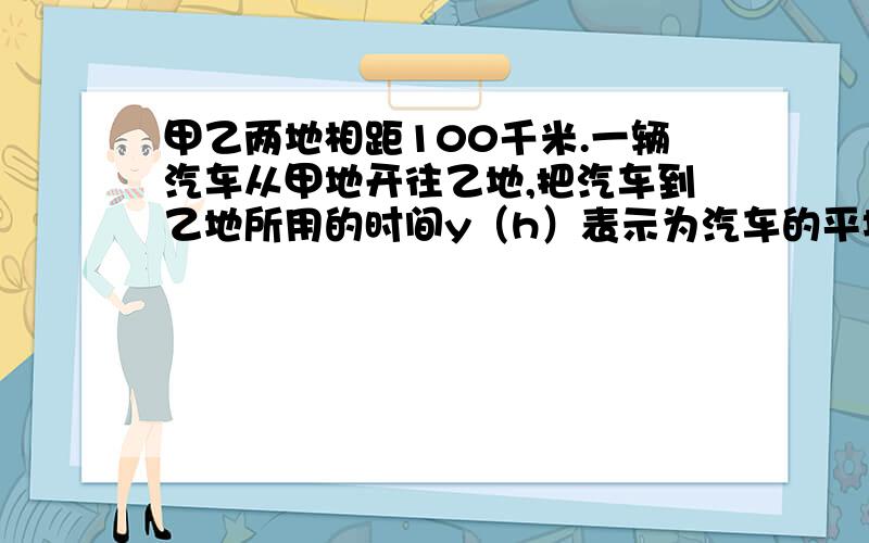 甲乙两地相距100千米.一辆汽车从甲地开往乙地,把汽车到乙地所用的时间y（h）表示为汽车的平均速度x（km/h）的函数,这个函数的大致图像是（ ）A经过一三象限的直线.B在第一象限的单曲线.C