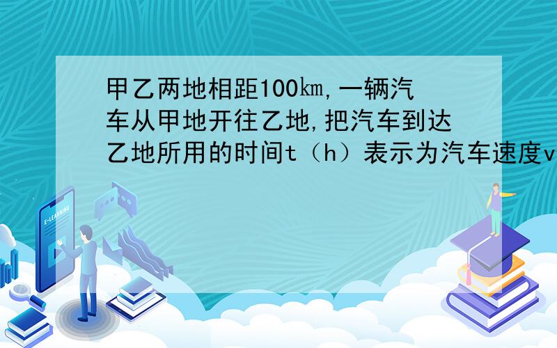 甲乙两地相距100㎞,一辆汽车从甲地开往乙地,把汽车到达乙地所用的时间t（h）表示为汽车速度vkm\时的函数