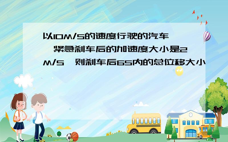 以10M/S的速度行驶的汽车,紧急刹车后的加速度大小是2M/S,则刹车后6S内的总位移大小