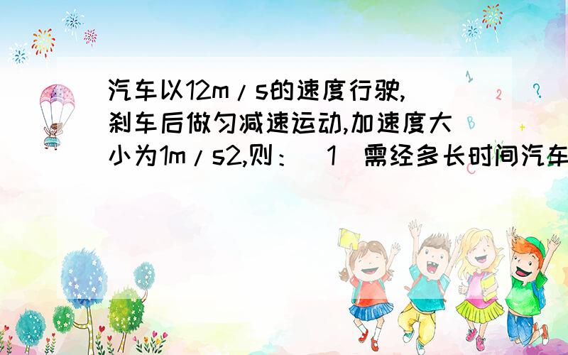 汽车以12m/s的速度行驶,刹车后做匀减速运动,加速度大小为1m/s2,则：（1）需经多长时间汽车才能停止?（2）汽车在20s内通过的位移是多少?（3）如果必须在10s内停下来,则该汽车的行驶速度最大