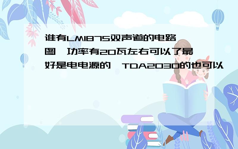 谁有LM1875双声道的电路图,功率有20瓦左右可以了最好是电电源的,TDA2030的也可以