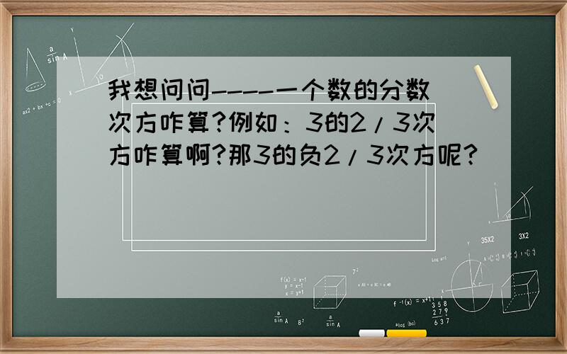 我想问问----一个数的分数次方咋算?例如：3的2/3次方咋算啊?那3的负2/3次方呢?