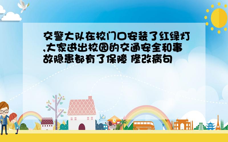 交警大队在校门口安装了红绿灯,大家进出校园的交通安全和事故隐患都有了保障 修改病句