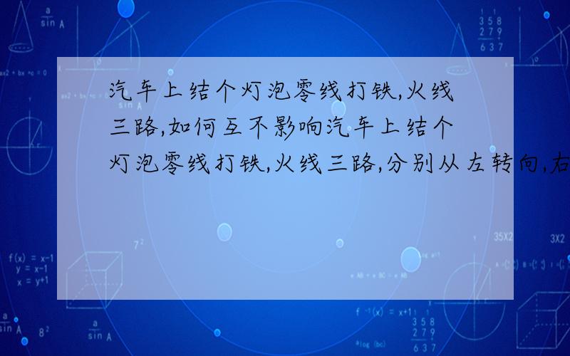 汽车上结个灯泡零线打铁,火线三路,如何互不影响汽车上结个灯泡零线打铁,火线三路,分别从左转向,右转向,和刹车灯上接火线,比如,刹车灯触发,灯泡亮,而左右转向的线有正极回路,会导致打