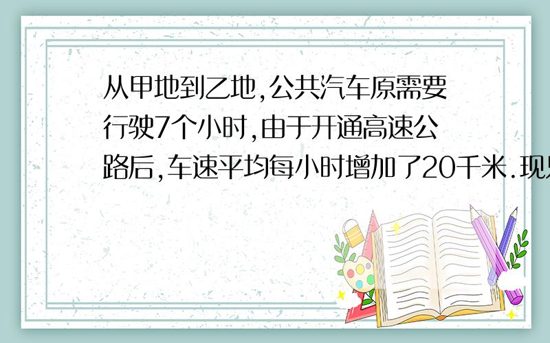 从甲地到乙地,公共汽车原需要行驶7个小时,由于开通高速公路后,车速平均每小时增加了20千米.现只需5个小时即可从甲地到达乙地.求甲、乙两地的路程