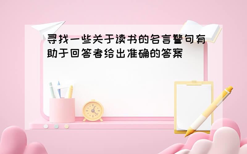 寻找一些关于读书的名言警句有助于回答者给出准确的答案