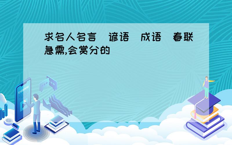 求名人名言\谚语\成语\春联急需,会赏分的