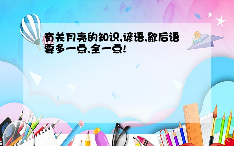 有关月亮的知识,谚语,歇后语要多一点,全一点!