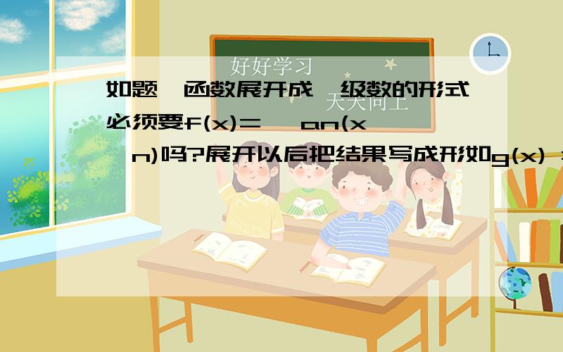 如题,函数展开成幂级数的形式必须要f(x)=∑ an(x^n)吗?展开以后把结果写成形如g(x) = (1+x)/2∑ an(x^n)的形式可以吗?