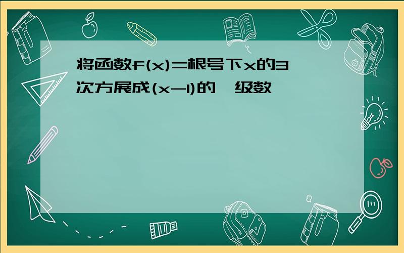 将函数f(x)=根号下x的3次方展成(x-1)的幂级数